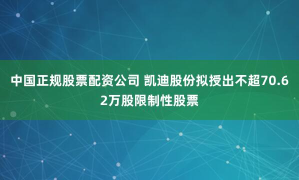 中国正规股票配资公司 凯迪股份拟授出不超70.62万股限制性股票