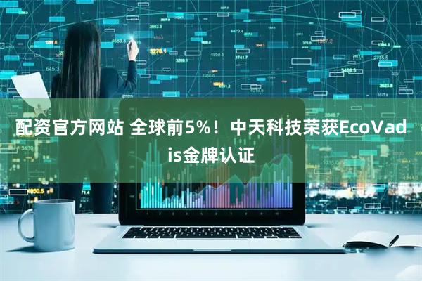 配资官方网站 全球前5%！中天科技荣获EcoVadis金牌认证