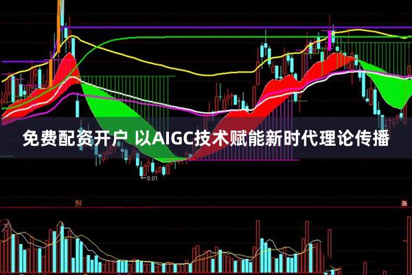 免费配资开户 以AIGC技术赋能新时代理论传播