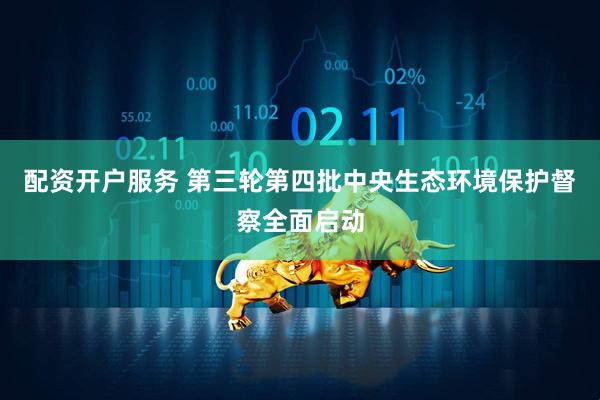 配资开户服务 第三轮第四批中央生态环境保护督察全面启动