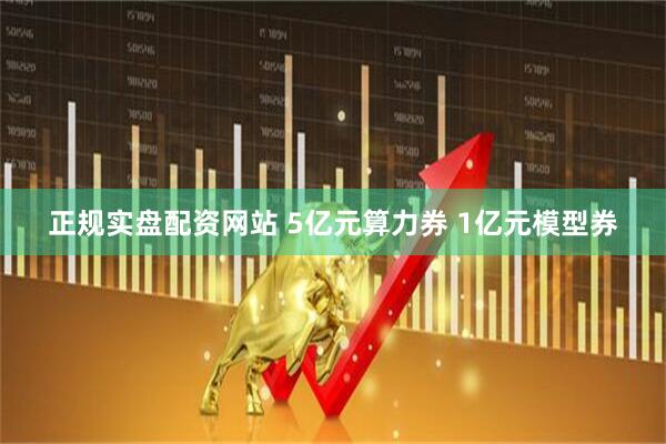 正规实盘配资网站 5亿元算力券 1亿元模型券