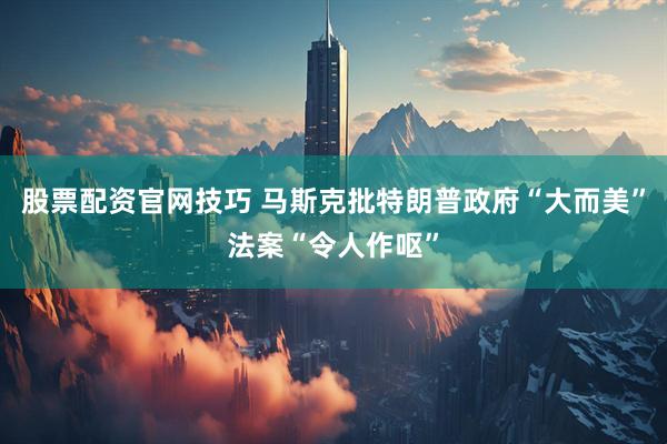 股票配资官网技巧 马斯克批特朗普政府“大而美”法案“令人作呕”