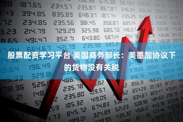 股票配资学习平台 美国商务部长：美墨加协议下的货物没有关税