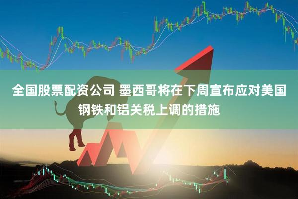 全国股票配资公司 墨西哥将在下周宣布应对美国钢铁和铝关税上调的措施