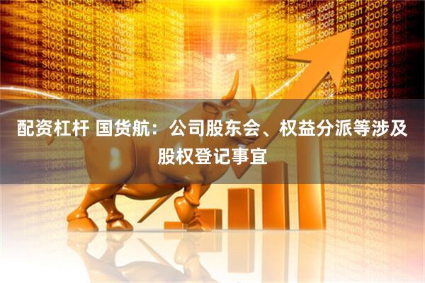 配资杠杆 国货航：公司股东会、权益分派等涉及股权登记事宜