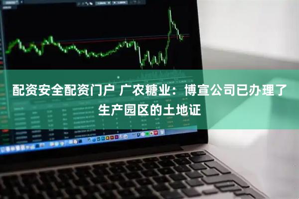 配资安全配资门户 广农糖业：博宣公司已办理了生产园区的土地证