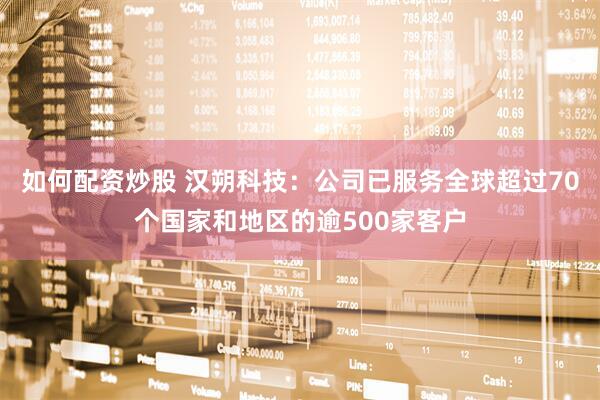 如何配资炒股 汉朔科技：公司已服务全球超过70个国家和地区的逾500家客户