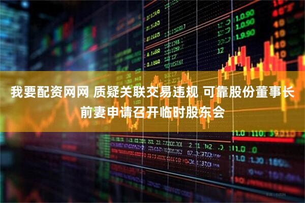 我要配资网网 质疑关联交易违规 可靠股份董事长前妻申请召开临时股东会