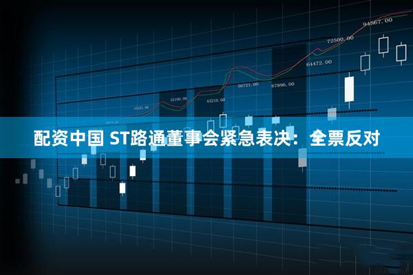 配资中国 ST路通董事会紧急表决：全票反对