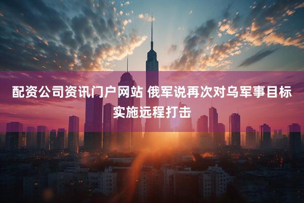 配资公司资讯门户网站 俄军说再次对乌军事目标实施远程打击