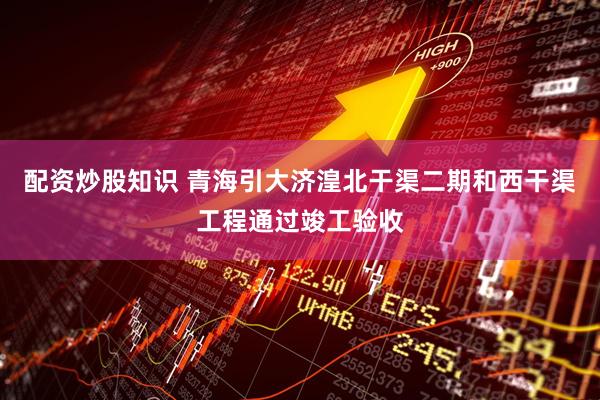 配资炒股知识 青海引大济湟北干渠二期和西干渠工程通过竣工验收