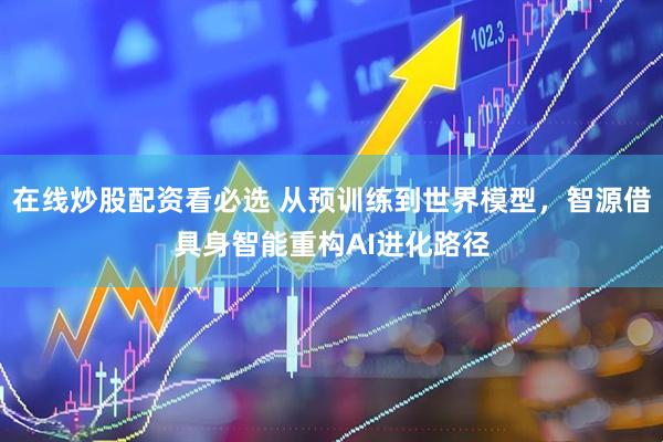 在线炒股配资看必选 从预训练到世界模型，智源借具身智能重构AI进化路径