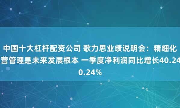 中国十大杠杆配资公司 歌力思业绩说明会：精细化运营管理是未来发展根本 一季度净利润同比增长40.24%