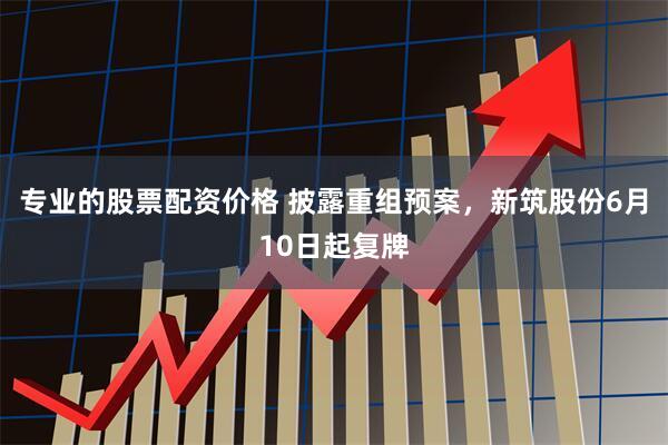 专业的股票配资价格 披露重组预案，新筑股份6月10日起复牌