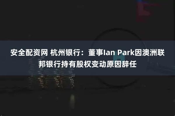 安全配资网 杭州银行：董事Ian Park因澳洲联邦银行持有股权变动原因辞任