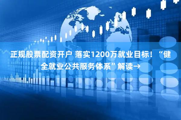 正规股票配资开户 落实1200万就业目标！“健全就业公共服务体系”解读→
