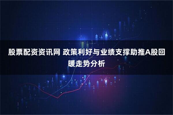 股票配资资讯网 政策利好与业绩支撑助推A股回暖走势分析