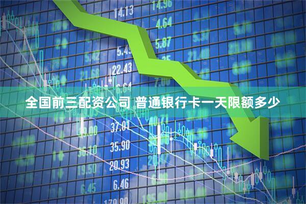 全国前三配资公司 普通银行卡一天限额多少