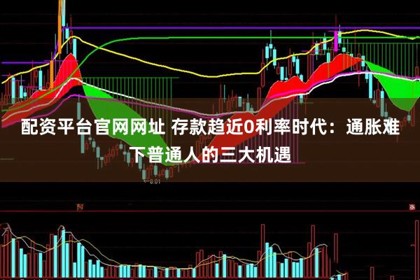 配资平台官网网址 存款趋近0利率时代：通胀难下普通人的三大机遇