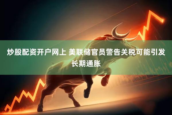 炒股配资开户网上 美联储官员警告关税可能引发长期通胀