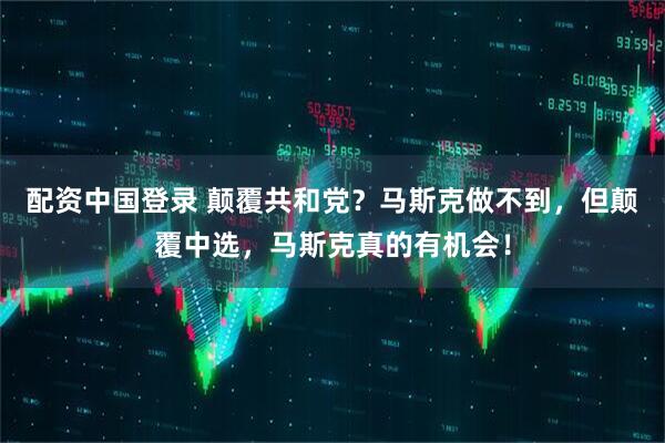 配资中国登录 颠覆共和党？马斯克做不到，但颠覆中选，马斯克真的有机会！