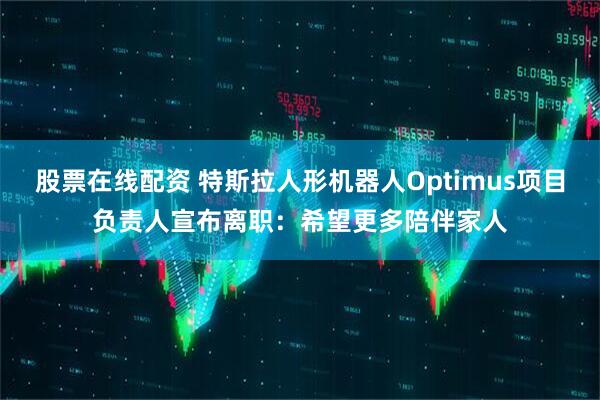 股票在线配资 特斯拉人形机器人Optimus项目负责人宣布离职：希望更多陪伴家人