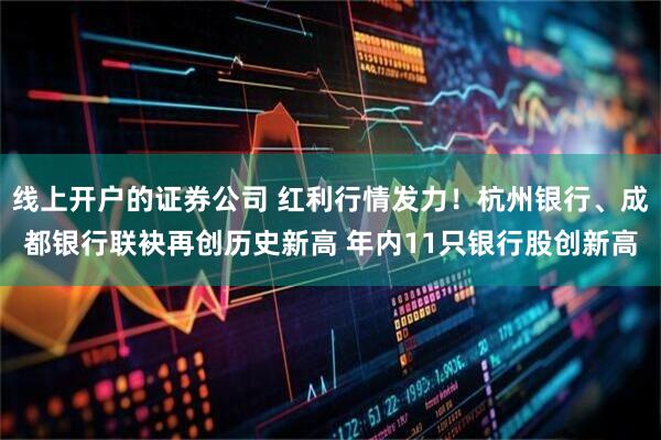 线上开户的证券公司 红利行情发力！杭州银行、成都银行联袂再创历史新高 年内11只银行股创新高