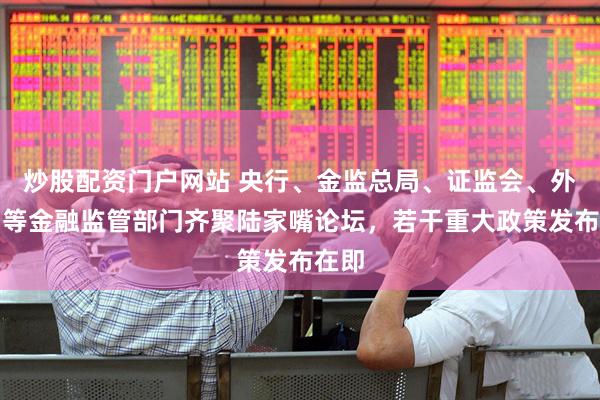 炒股配资门户网站 央行、金监总局、证监会、外管局等金融监管部门齐聚陆家嘴论坛，若干重大政策发布在即