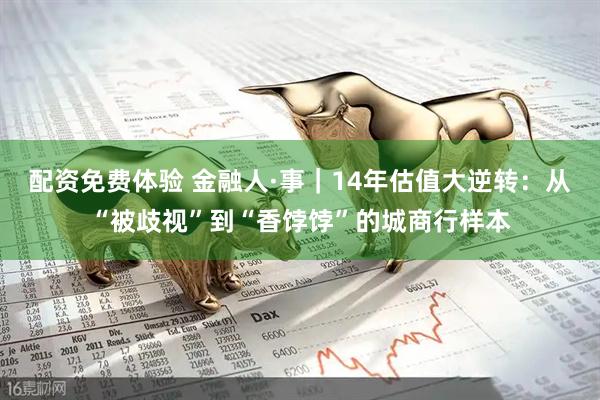 配资免费体验 金融人·事｜14年估值大逆转：从“被歧视”到“香饽饽”的城商行样本