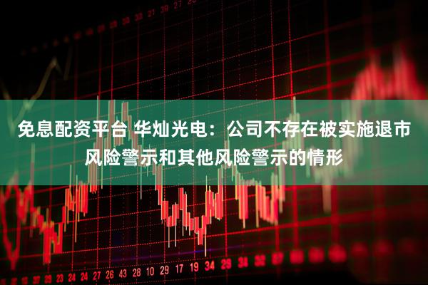 免息配资平台 华灿光电：公司不存在被实施退市风险警示和其他风险警示的情形