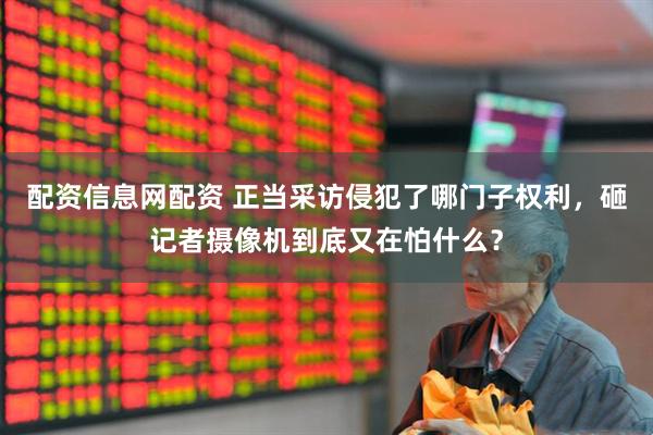 配资信息网配资 正当采访侵犯了哪门子权利，砸记者摄像机到底又在怕什么？