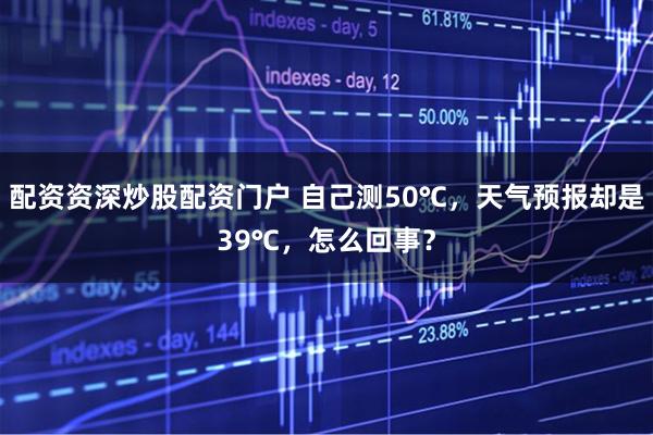 配资资深炒股配资门户 自己测50℃，天气预报却是39℃，怎么回事？