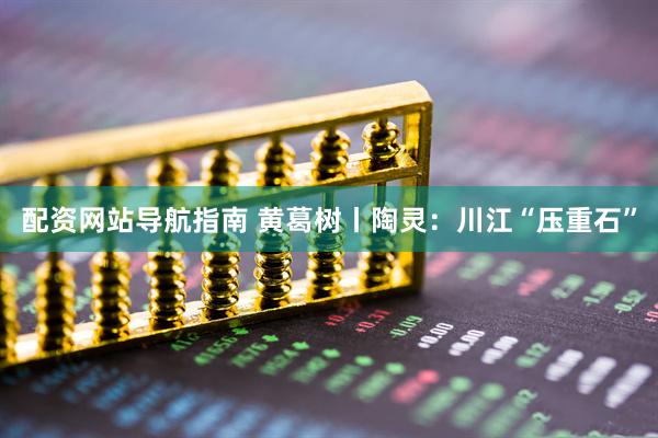 配资网站导航指南 黄葛树丨陶灵：川江“压重石”