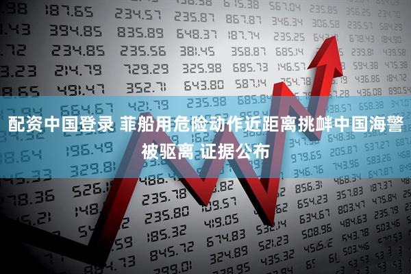 配资中国登录 菲船用危险动作近距离挑衅中国海警被驱离 证据公布