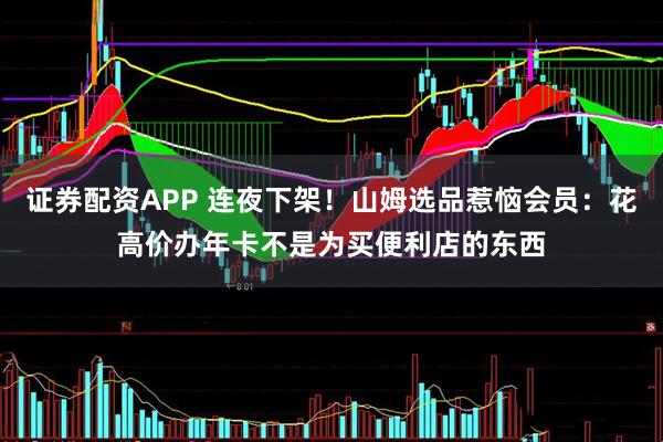 证券配资APP 连夜下架！山姆选品惹恼会员：花高价办年卡不是为买便利店的东西