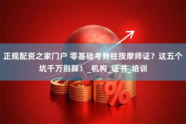 正规配资之家门户 零基础考脊柱按摩师证？这五个坑千万别踩！_机构_证书_培训