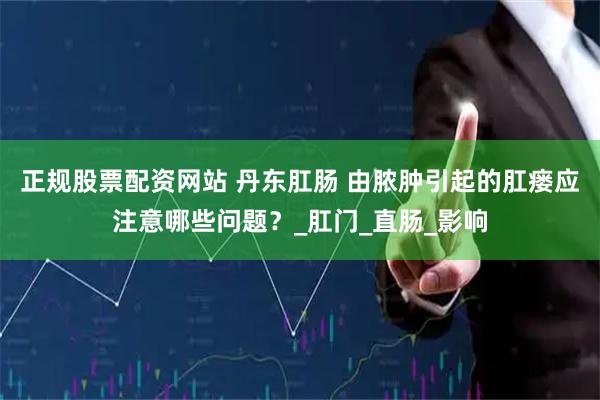 正规股票配资网站 丹东肛肠 由脓肿引起的肛瘘应注意哪些问题？_肛门_直肠_影响