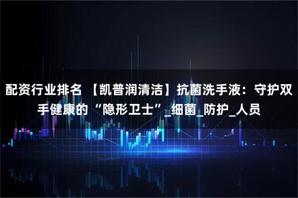 配资行业排名 【凯普润清洁】抗菌洗手液：守护双手健康的 “隐形卫士”_细菌_防护_人员