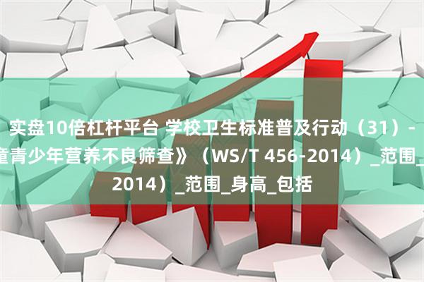 实盘10倍杠杆平台 学校卫生标准普及行动（31）-《学龄儿童青少年营养不良筛查》（WS/T 456-2014）_范围_身高_包括