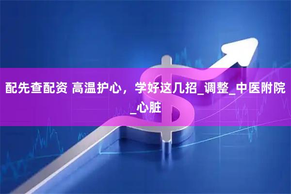 配先查配资 高温护心，学好这几招_调整_中医附院_心脏