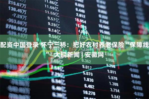 配资中国登录 怀宁三桥：把好农村养老保险“保障线”_大皖新闻 | 安徽网