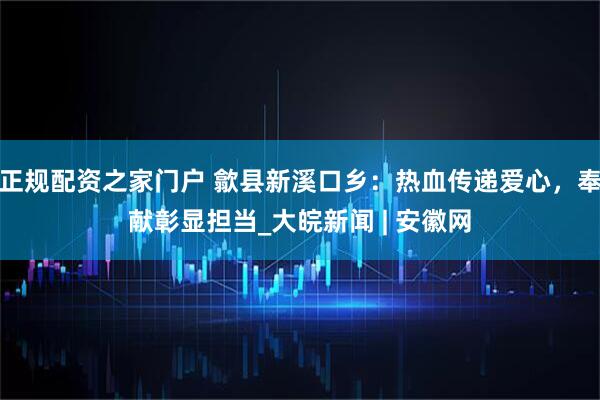 正规配资之家门户 歙县新溪口乡：热血传递爱心，奉献彰显担当_大皖新闻 | 安徽网