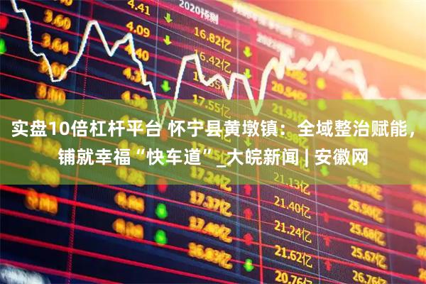 实盘10倍杠杆平台 怀宁县黄墩镇：全域整治赋能，铺就幸福“快车道”_大皖新闻 | 安徽网