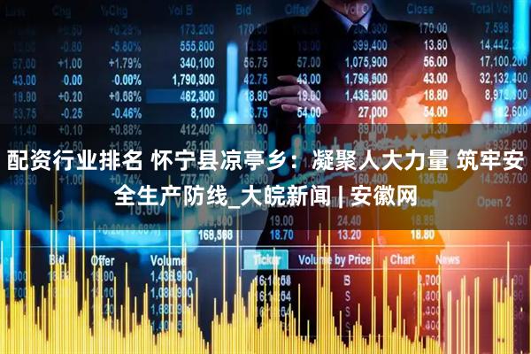 配资行业排名 怀宁县凉亭乡：凝聚人大力量 筑牢安全生产防线_大皖新闻 | 安徽网