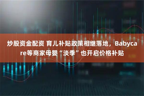 炒股资金配资 育儿补贴政策相继落地，Babycare等商家母婴“淡季”也开启价格补贴