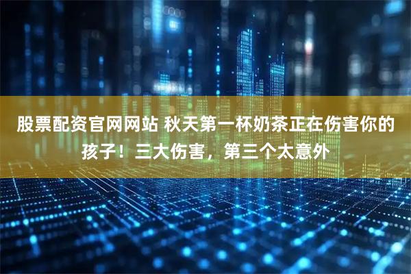 股票配资官网网站 秋天第一杯奶茶正在伤害你的孩子！三大伤害，第三个太意外