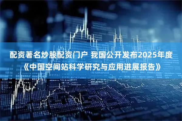 配资著名炒股配资门户 我国公开发布2025年度《中国空间站科学研究与应用进展报告》