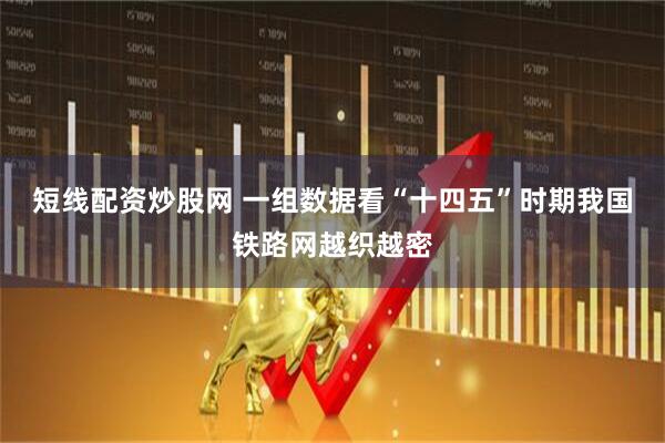 短线配资炒股网 一组数据看“十四五”时期我国铁路网越织越密