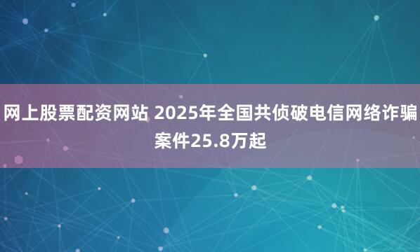 网上股票配资网站 2025年全国共侦破电信网络诈骗案件25.8万起