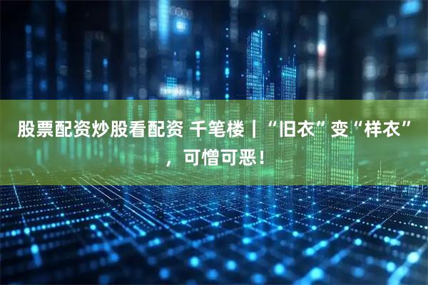 股票配资炒股看配资 千笔楼｜“旧衣”变“样衣”，可憎可恶！